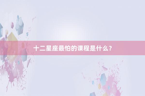 十二星座最怕的课程是什么？