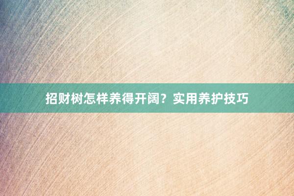 招财树怎样养得开阔？实用养护技巧