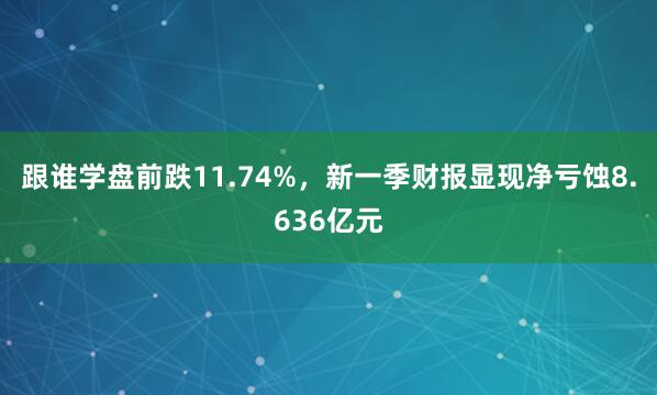 跟谁学盘前跌11.74%，新一季财报显现净亏蚀8.636亿元